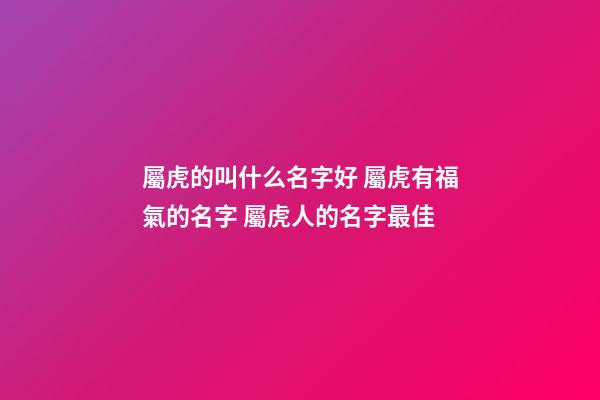 屬虎的叫什么名字好 屬虎有福氣的名字 屬虎人的名字最佳-第1張-觀點-玄機派